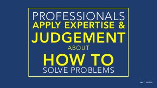 @ C C Z O N A
PROFESSIONALS 
APPLY EXPERTISE &
JUDGEMENT
ABOUT  
HOW TO  
SOLVE PROBLEMS
 