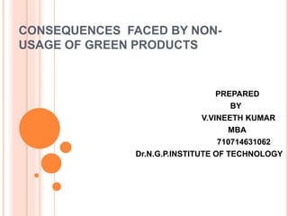 CONSEQUENCES FACED BY NON-
USAGE OF GREEN PRODUCTS
PREPARED
BY
V.VINEETH KUMAR
MBA
710714631062
Dr.N.G.P.INSTITUTE OF TECHNOLOGY
 