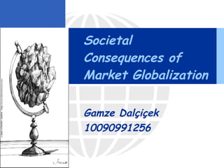 Societal Consequences of Market Globalization Gamze Dalçiçek 10090991256 