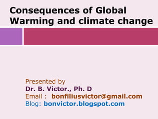 Consequences of Global
Warming and climate change




  Presented by
  Dr. B. Victor., Ph. D
  Email : bonfiliusvictor@gmail.com
  Blog: bonvictor.blogspot.com
 