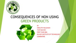 BY
SREEJITH FALGUNAN
710714631051
FIRST YEAR MBA
DR NGP INSTITUTE OF TECHNOLOGY
COIMBATORE
CONSEQUENCES OF NON USING
GREEN PRODUCTS
 
