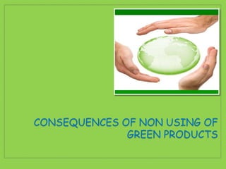 CONSEQUENCES OF NON USING OF
GREEN PRODUCTS
 