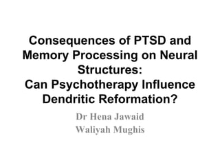 Consequences of PTSD and
Memory Processing on Neural
Structures:
Can Psychotherapy Influence
Dendritic Reformation?
Dr Hena Jawaid
Waliyah Mughis
 