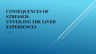 CONSEQUENCES OF
STRESSED:
UNVEILING THE LIVED
EXPERIENCES
Group 3
 