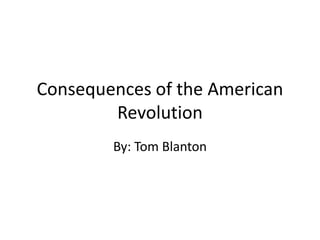 Consequences of the American
        Revolution
        By: Tom Blanton
 