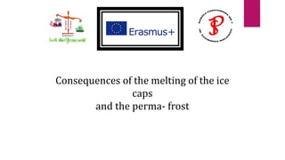 Consequences of the melting of the ice
caps
and the perma- frost
 