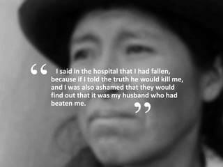 “I said in the hospital that I had fallen, because if I told the truth he would kill me, and I was also ashamed that they would find out that it was my husband who had beaten me. ”12