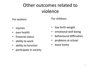 5Other outcomes related to violenceFor children:low birth-weightemotional well-beingbehavioural difficulties problems at schoolleave homeFor women:injuriesown healthfinancial statusability to workability to functionparticipate in society