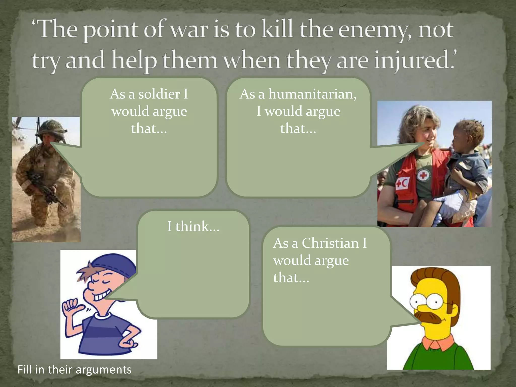 As a soldier I
would argue
that...

As a humanitarian,
I would argue
that...

I think...
As a Christian I
would argue
that...

Fill in their arguments

 