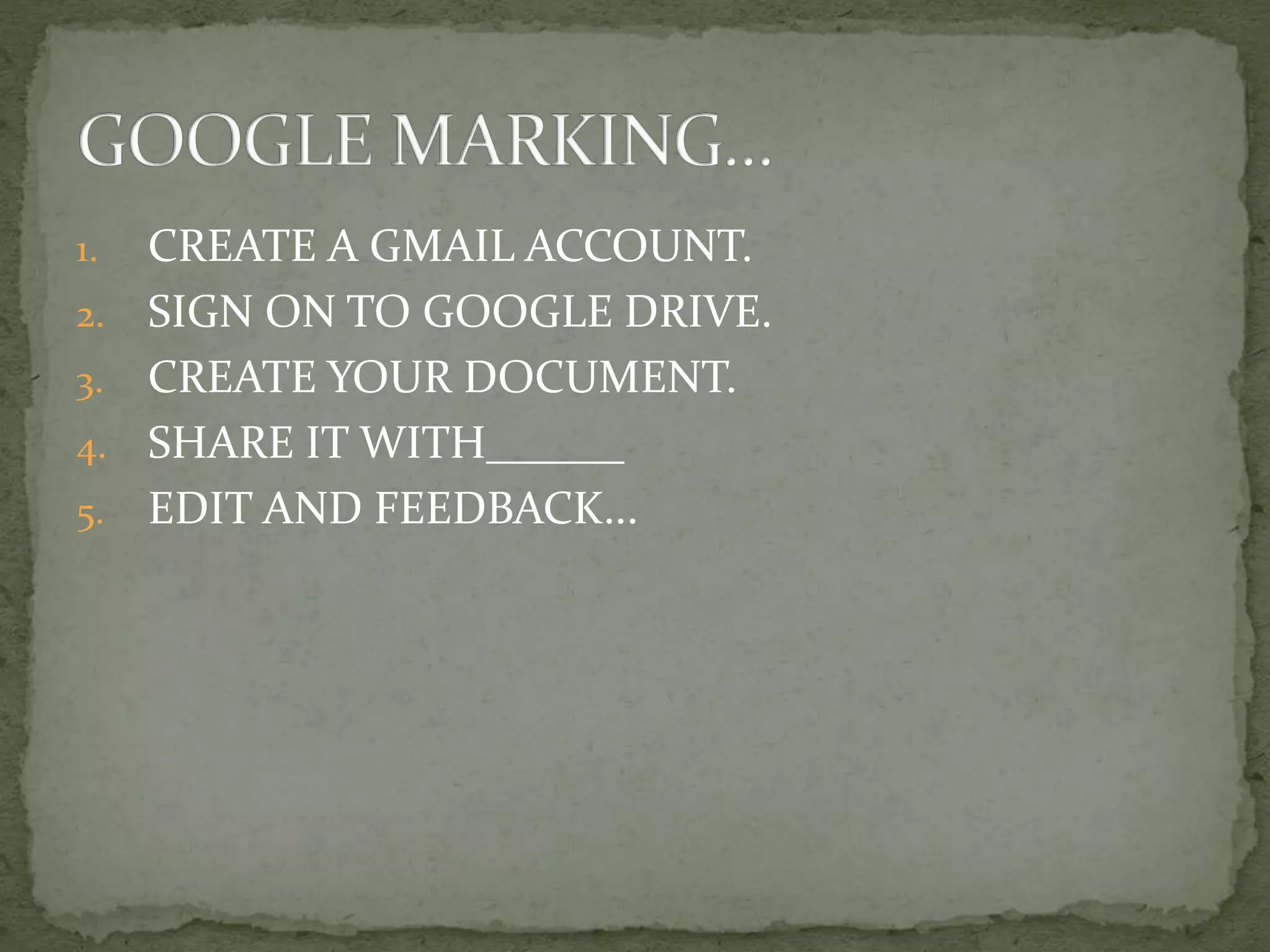 1.
2.
3.
4.

5.

CREATE A GMAIL ACCOUNT.
SIGN ON TO GOOGLE DRIVE.
CREATE YOUR DOCUMENT.
SHARE IT WITH______
EDIT AND FEEDBACK...

 
