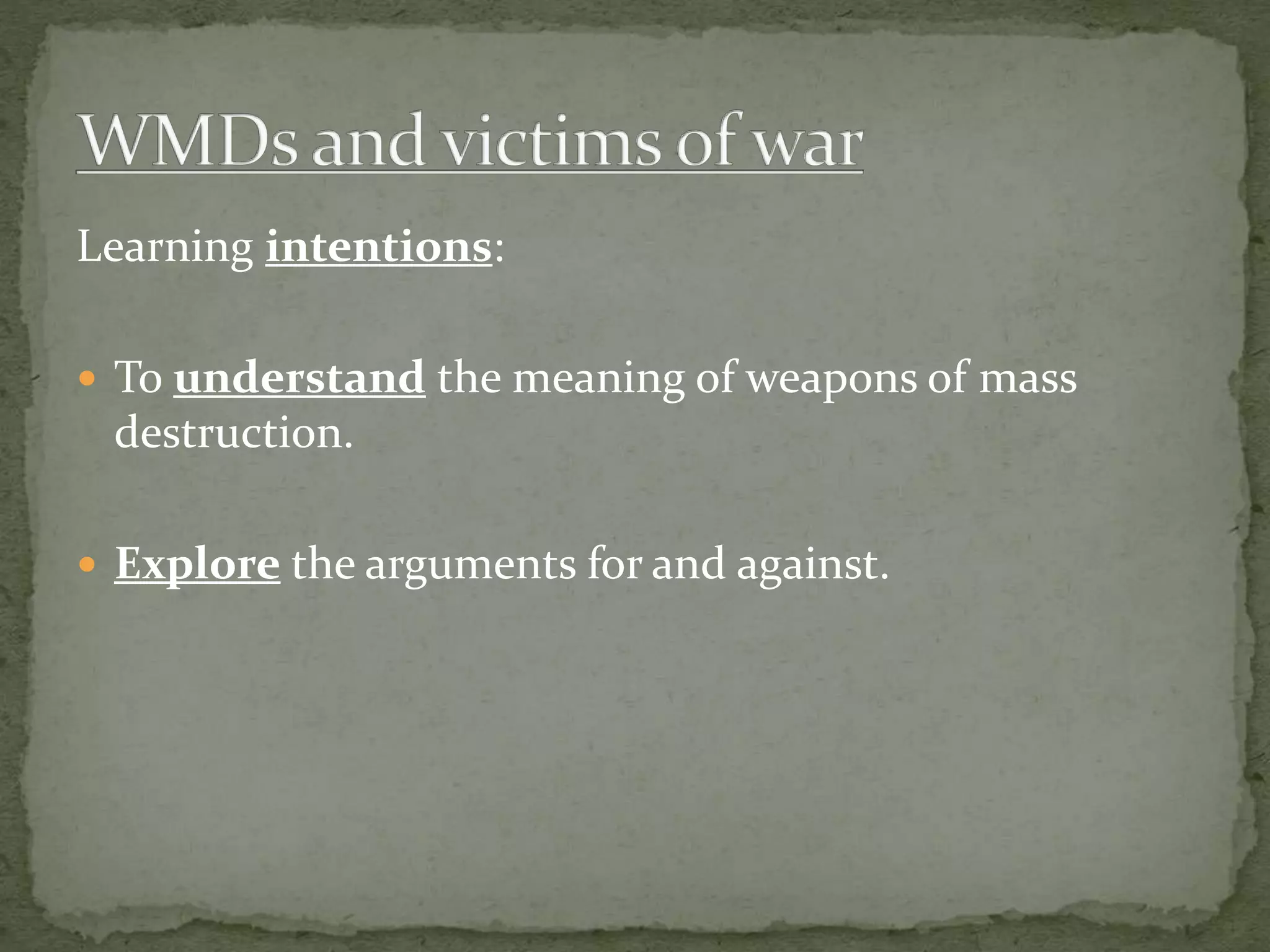 Learning intentions:
 To understand the meaning of weapons of mass

destruction.
 Explore the arguments for and against.

 