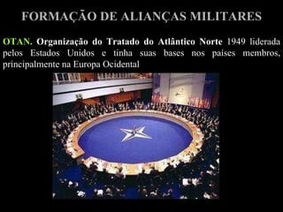 OTAN.  Organização do Tratado do Atlântico Norte  1949 liderada pelos Estados Unidos e tinha suas bases nos países membros, principalmente na Europa Ocidental FORMAÇÃO DE ALIANÇAS MILITARES 
