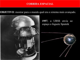 OBJETIVO : mostrar para o mundo qual era o sistema mais avançado.  1957 , a URSS envia ao espaço o foguete Sputnik  CORRIDA ESPACIAL 