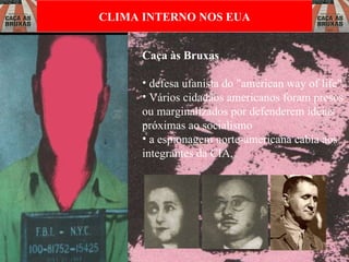 Caça às Bruxas defesa ufanista do "american way of life".  Vários cidadãos americanos foram presos ou marginalizados por defenderem idéias próximas ao socialismo a espionagem norte-americana cabia aos integrantes da CIA, CLIMA INTERNO NOS EUA 