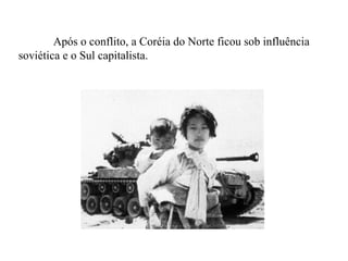 Após o conflito, a Coréia do Norte ficou sob influência soviética e o Sul capitalista. 