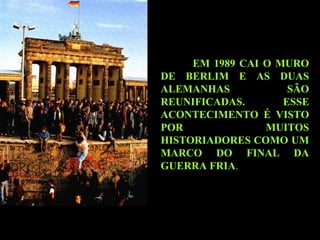 EM 1989 CAI O MURO DE BERLIM E AS DUAS   ALEMANHAS SÃO REUNIFICADAS. ESSE ACONTECIMENTO É VISTO POR MUITOS HISTORIADORES COMO UM MARCO DO FINAL DA GUERRA FRIA .  