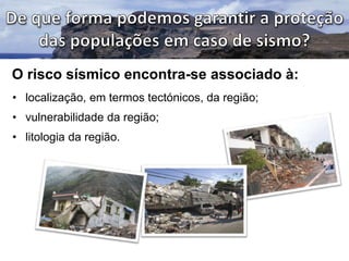 O risco sísmico encontra-se associado à:
• localização, em termos tectónicos, da região;
• vulnerabilidade da região;
• litologia da região.

 