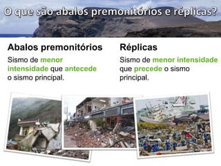 Abalos premonitórios

Réplicas

Sismo de menor
intensidade que antecede
o sismo principal.

Sismo de menor intensidade
que precede o sismo
principal.

 