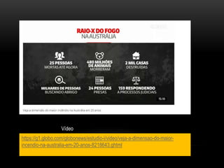 https://g1.globo.com/globonews/estudio-i/video/veja-a-dimensao-do-maior-
incendio-na-australia-em-20-anos-8218643.ghtml
Vídeo
 