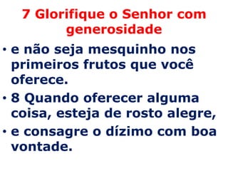 7 Glorifique o Senhor com generosidadee não seja mesquinho nos primeiros frutos que você oferece. 8 Quando oferecer alguma coisa, esteja de rosto alegre, e consagre o dízimo com boa vontade.