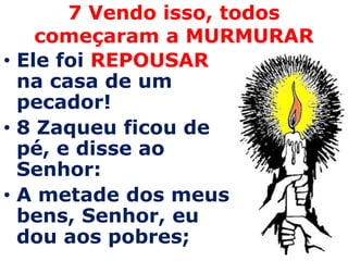 7 Vendo isso, todos começaram a MURMURAR Ele foi REPOUSAR na casa de um pecador!8 Zaqueu ficou de pé, e disse ao Senhor: A metade dos meus bens, Senhor, eu dou aos pobres;