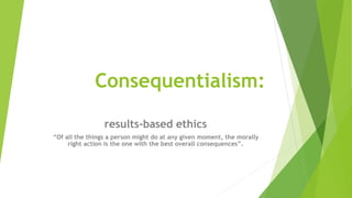 Consequentialism:
results-based ethics
“Of all the things a person might do at any given moment, the morally
right action is the one with the best overall consequences”.
 