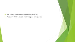 And it gives this general guidance on how to live:
 People should live so as to maximise good consequences
 