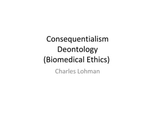 Consequentialism Deontology (Biomedical Ethics)  Charles Lohman 