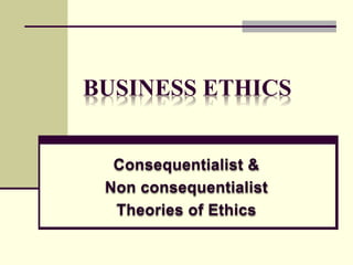 BUSINESS ETHICS
Consequentialist &
Non consequentialist
Theories of Ethics
 