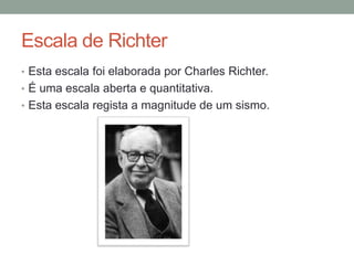 Escala de Richter
• Esta escala foi elaborada por Charles Richter.
• É uma escala aberta e quantitativa.
• Esta escala regista a magnitude de um sismo.
 