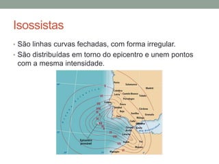 Isossistas
• São linhas curvas fechadas, com forma irregular.
• São distribuídas em torno do epicentro e unem pontos
 com a mesma intensidade.
 