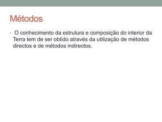 Métodos
• O conhecimento da estrutura e composição do interior da
 Terra tem de ser obtido através da utilização de métodos
 directos e de métodos indirectos.
 