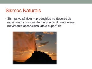 Sismos Naturais
• Sismos vulcânicos – produzidos no decurso de
 movimentos bruscos do magma ou durante o seu
 movimento ascensional até à superfície;
 