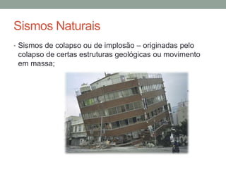 Sismos Naturais
• Sismos de colapso ou de implosão – originadas pelo
 colapso de certas estruturas geológicas ou movimento
 em massa;
 