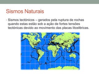 Sismos Naturais
• Sismos tectónicos – gerados pela ruptura de rochas
 quando estas estão sob a ação de fortes tensões
 tectónicas devido ao movimento das placas litosféricas.
 