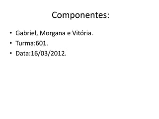 Componentes:
• Gabriel, Morgana e Vitória.
• Turma:601.
• Data:16/03/2012.
 