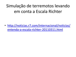 Simulação de terremotos levando
    em conta a Escala Richter

• http://noticias.r7.com/internacional/noticias/
  entenda-a-escala-richter-20110311.html
 