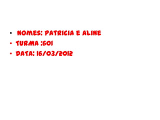 • nomes: Patricia e Aline
• TURMA :601
• DATA: 16/03/2012
 
