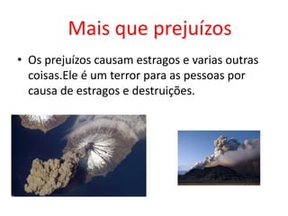 Mais que prejuízos
• Os prejuízos causam estragos e varias outras
  coisas.Ele é um terror para as pessoas por
  causa de estragos e destruições.
 