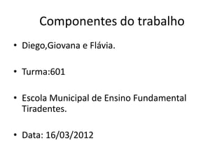 Componentes do trabalho
• Diego,Giovana e Flávia.

• Turma:601

• Escola Municipal de Ensino Fundamental
  Tiradentes.

• Data: 16/03/2012
 