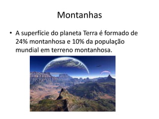 Montanhas
• A superfície do planeta Terra é formado de
  24% montanhosa e 10% da população
  mundial em terreno montanhosa.
 