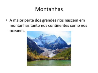 Montanhas
• A maior parte dos grandes rios nascem em
  montanhas tanto nos continentes como nos
  oceanos.
 