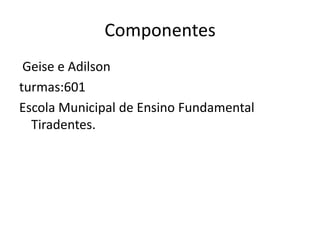 Componentes
 Geise e Adilson
turmas:601
Escola Municipal de Ensino Fundamental
  Tiradentes.
 