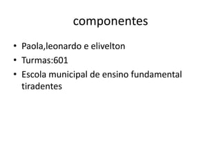 componentes
• Paola,leonardo e elivelton
• Turmas:601
• Escola municipal de ensino fundamental
  tiradentes
 