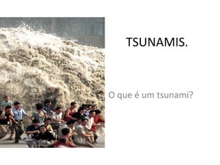 TSUNAMIS.


O que é um tsunami?
 