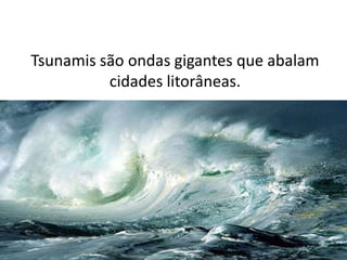 Tsunamis são ondas gigantes que abalam
          cidades litorâneas.
 