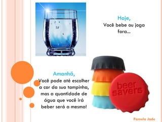 Pamela Jade Amanhã, Você pode até escolher a cor da sua tampinha, mas a quantidade de água que você irá beber será a mesma! Hoje, Você bebe ou joga fora... 
