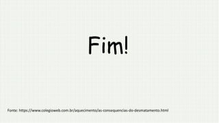 Fim!
Fonte: https://www.colegioweb.com.br/aquecimento/as-consequencias-do-desmatamento.html
 