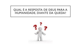 QUAL É A RESPOSTA DE DEUS PARA A
HUMANIDADE, DIANTE DA QUEDA?
 
