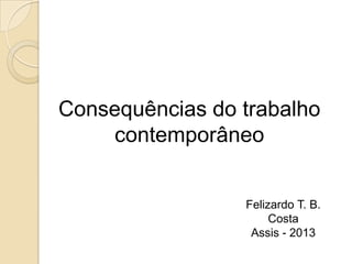 Consequências do trabalho
contemporâneo
Felizardo T. B.
Costa
Assis - 2013

 